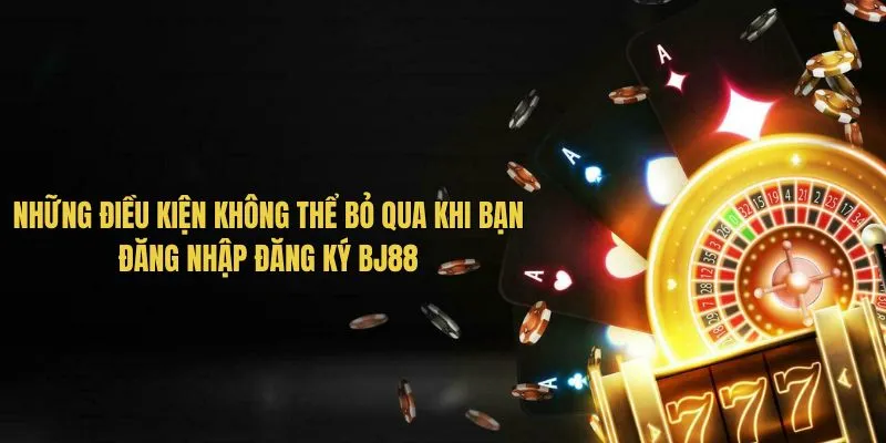 Những điều kiện không thể bỏ qua khi bạn đăng nhập đăng ký BJ88