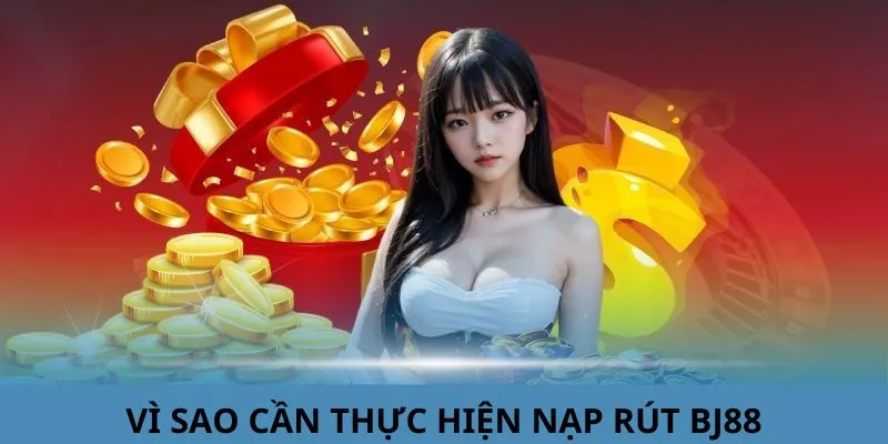 Vì sao khách hàng cần thực hiện giao dịch nạp rút tiền BJ88